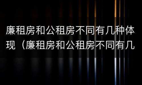 廉租房和公租房不同有几种体现（廉租房和公租房不同有几种体现方法）