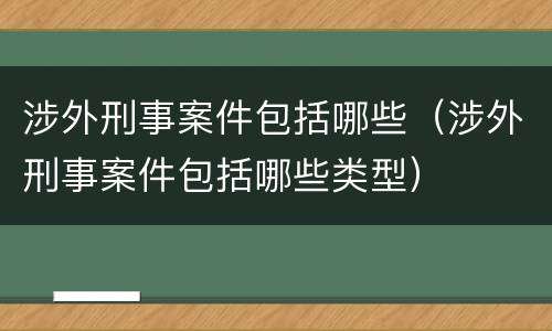 涉外刑事案件包括哪些（涉外刑事案件包括哪些类型）