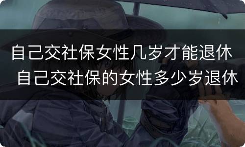 自己交社保女性几岁才能退休 自己交社保的女性多少岁退休