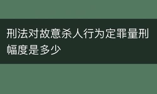 刑法对故意杀人行为定罪量刑幅度是多少