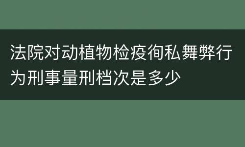 法院对动植物检疫徇私舞弊行为刑事量刑档次是多少