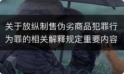 关于放纵制售伪劣商品犯罪行为罪的相关解释规定重要内容包括什么