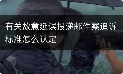 有关故意延误投递邮件案追诉标准怎么认定