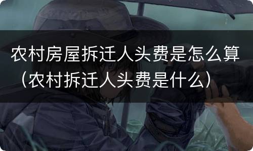 农村房屋拆迁人头费是怎么算（农村拆迁人头费是什么）