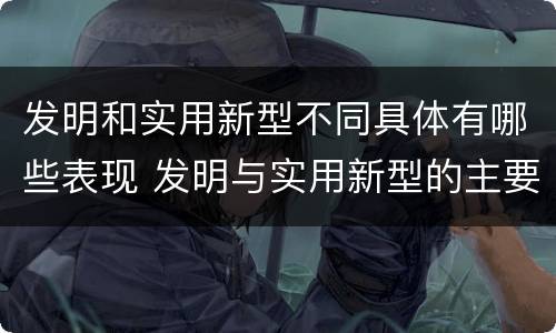 发明和实用新型不同具体有哪些表现 发明与实用新型的主要区别