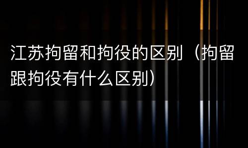 江苏拘留和拘役的区别（拘留跟拘役有什么区别）