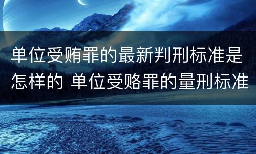 单位受贿罪的最新判刑标准是怎样的 单位受赂罪的量刑标准2018