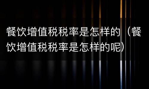 餐饮增值税税率是怎样的（餐饮增值税税率是怎样的呢）