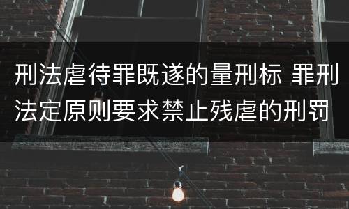 刑法虐待罪既遂的量刑标 罪刑法定原则要求禁止残虐的刑罚