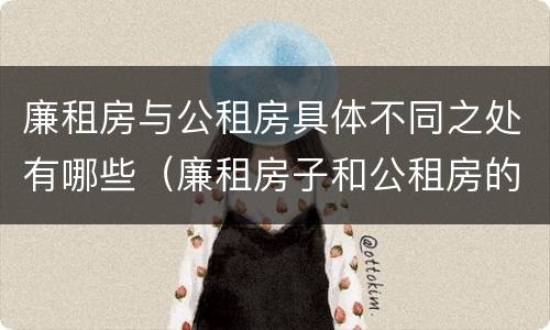廉租房与公租房具体不同之处有哪些（廉租房子和公租房的区别）