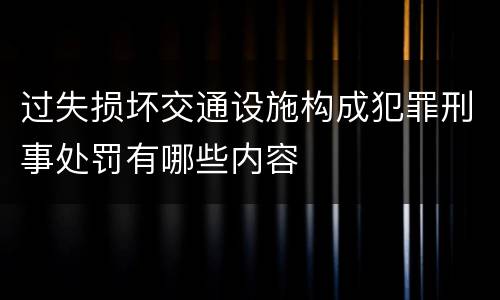 过失损坏交通设施构成犯罪刑事处罚有哪些内容