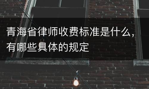 青海省律师收费标准是什么，有哪些具体的规定