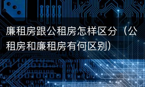 廉租房跟公租房怎样区分（公租房和廉租房有何区别）