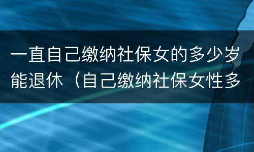 一直自己缴纳社保女的多少岁能退休（自己缴纳社保女性多少岁可以领退休金）