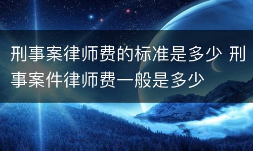 刑事案律师费的标准是多少 刑事案件律师费一般是多少