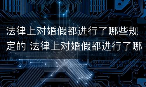 法律上对婚假都进行了哪些规定的 法律上对婚假都进行了哪些规定的条款