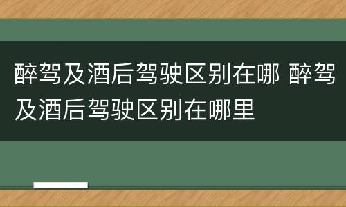 醉驾及酒后驾驶区别在哪 醉驾及酒后驾驶区别在哪里