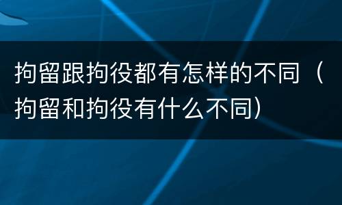拘留跟拘役都有怎样的不同（拘留和拘役有什么不同）