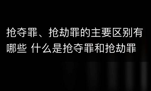 抢夺罪、抢劫罪的主要区别有哪些 什么是抢夺罪和抢劫罪