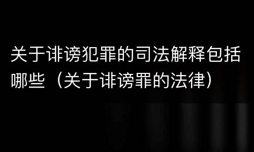 关于诽谤犯罪的司法解释包括哪些（关于诽谤罪的法律）
