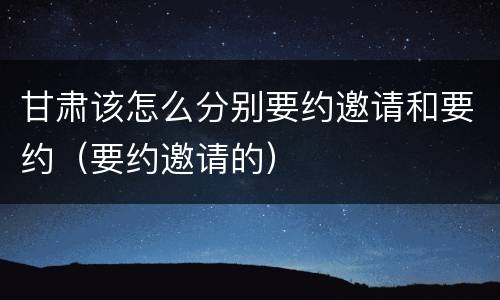 甘肃该怎么分别要约邀请和要约（要约邀请的）