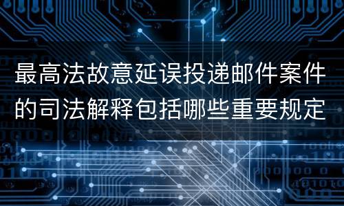 最高法故意延误投递邮件案件的司法解释包括哪些重要规定