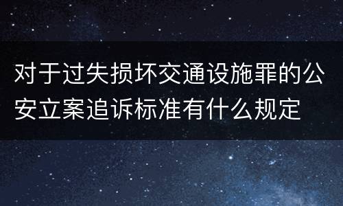 对于过失损坏交通设施罪的公安立案追诉标准有什么规定