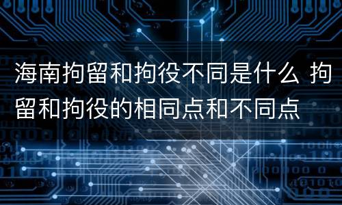 海南拘留和拘役不同是什么 拘留和拘役的相同点和不同点