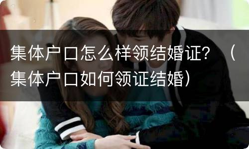 集体户口怎么样领结婚证？（集体户口如何领证结婚）