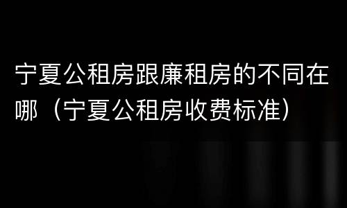 宁夏公租房跟廉租房的不同在哪（宁夏公租房收费标准）