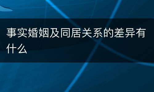 事实婚姻及同居关系的差异有什么