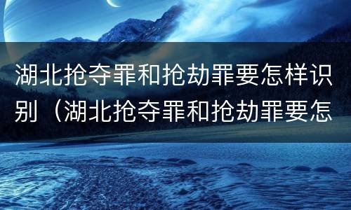 湖北抢夺罪和抢劫罪要怎样识别（湖北抢夺罪和抢劫罪要怎样识别才能判刑）