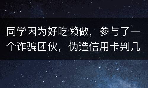 同学因为好吃懒做，参与了一个诈骗团伙，伪造信用卡判几年
