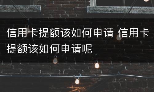 信用卡提额该如何申请 信用卡提额该如何申请呢
