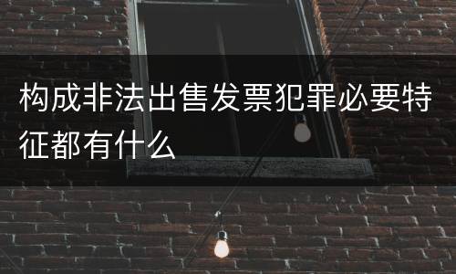 构成非法出售发票犯罪必要特征都有什么