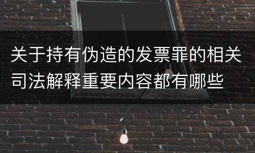 关于持有伪造的发票罪的相关司法解释重要内容都有哪些