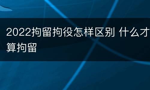 2022拘留拘役怎样区别 什么才算拘留