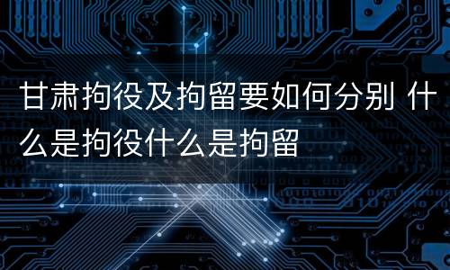 甘肃拘役及拘留要如何分别 什么是拘役什么是拘留