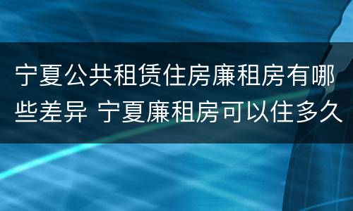 宁夏公共租赁住房廉租房有哪些差异 宁夏廉租房可以住多久