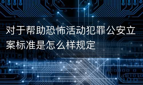对于帮助恐怖活动犯罪公安立案标准是怎么样规定