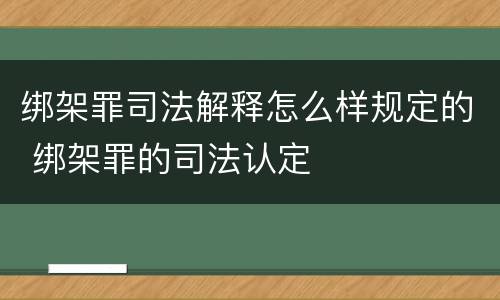 绑架罪司法解释怎么样规定的 绑架罪的司法认定