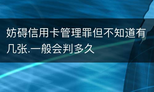妨碍信用卡管理罪但不知道有几张.一般会判多久