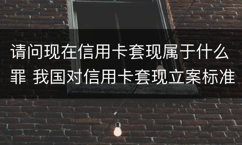 请问现在信用卡套现属于什么罪 我国对信用卡套现立案标准