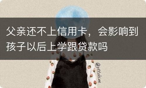 父亲还不上信用卡，会影响到孩子以后上学跟贷款吗