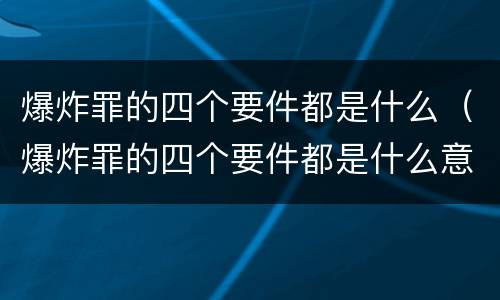 爆炸罪的四个要件都是什么（爆炸罪的四个要件都是什么意思）