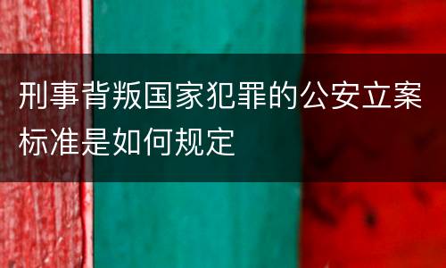 刑事背叛国家犯罪的公安立案标准是如何规定