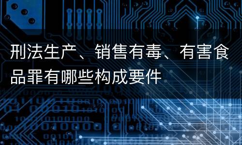 刑法生产、销售有毒、有害食品罪有哪些构成要件