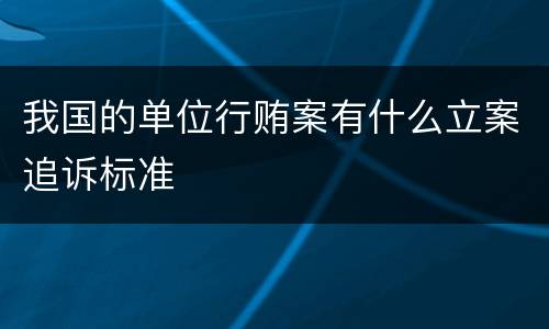 我国的单位行贿案有什么立案追诉标准