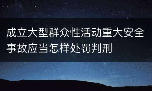 成立大型群众性活动重大安全事故应当怎样处罚判刑