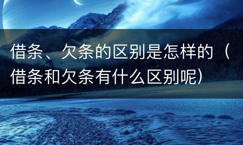 借条、欠条的区别是怎样的（借条和欠条有什么区别呢）